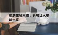 开云体育平台APP-希洪主场大胜，表现让人眼前一亮
